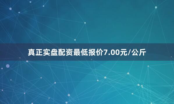 真正实盘配资最低报价7.00元/公斤
