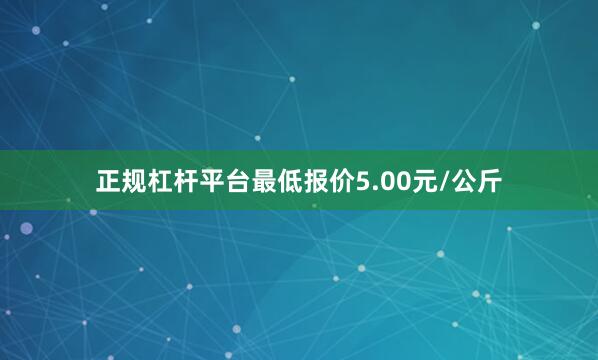 正规杠杆平台最低报价5.00元/公斤