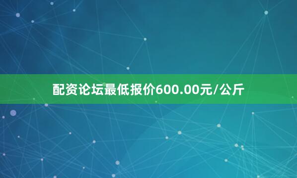配资论坛最低报价600.00元/公斤