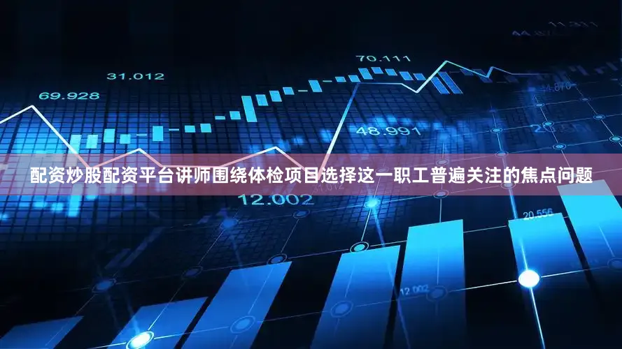 配资炒股配资平台讲师围绕体检项目选择这一职工普遍关注的焦点问题