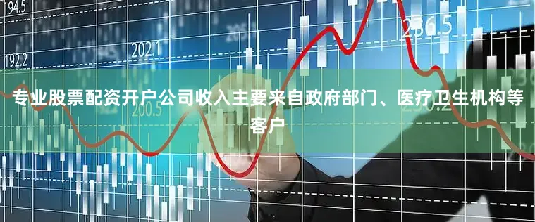 专业股票配资开户公司收入主要来自政府部门、医疗卫生机构等客户