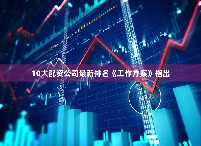 10大配资公司最新排名　　《工作方案》指出