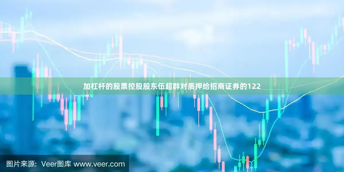 加杠杆的股票控股股东伍超群对质押给招商证券的122