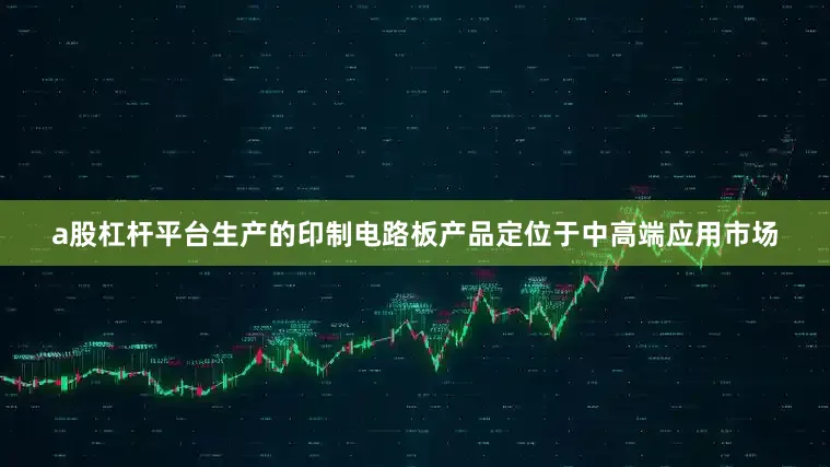 a股杠杆平台生产的印制电路板产品定位于中高端应用市场