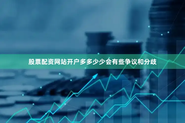 股票配资网站开户多多少少会有些争议和分歧