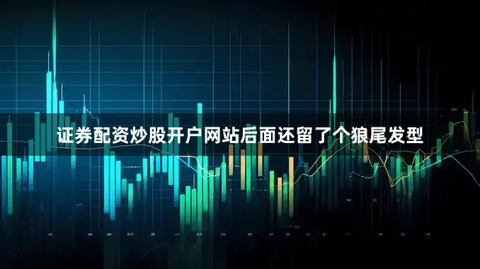 证券配资炒股开户网站后面还留了个狼尾发型