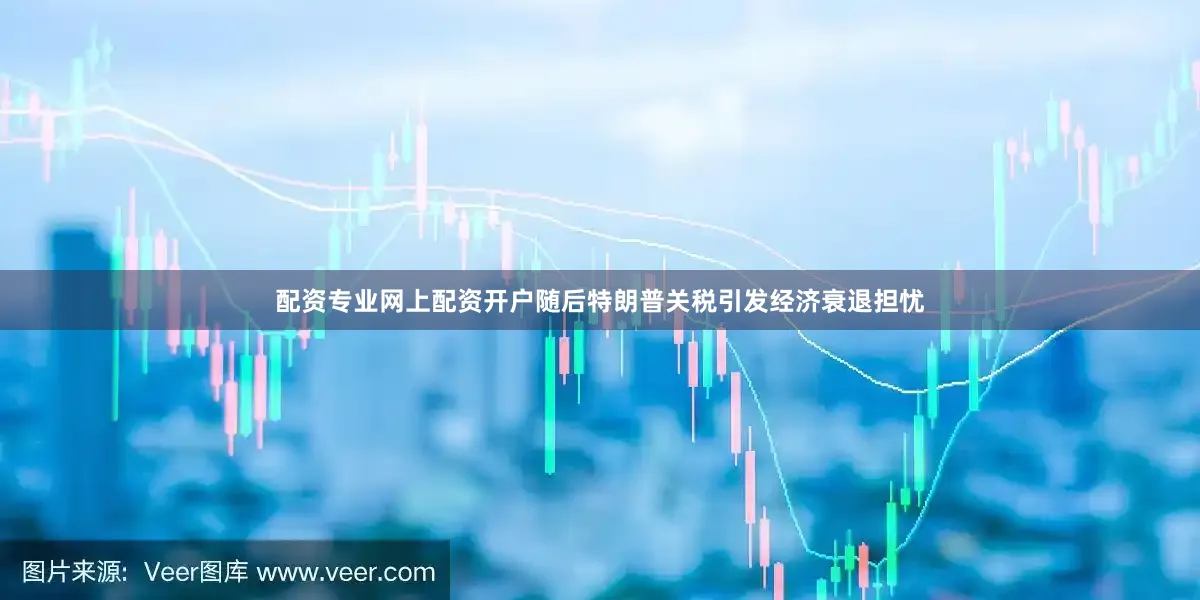 配资专业网上配资开户随后特朗普关税引发经济衰退担忧