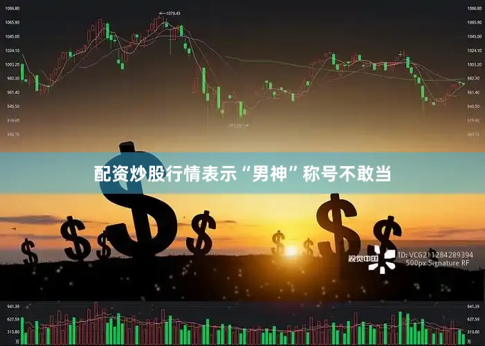 配资炒股行情表示“男神”称号不敢当