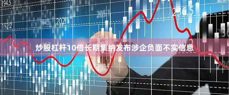炒股杠杆10倍长期集纳发布涉企负面不实信息