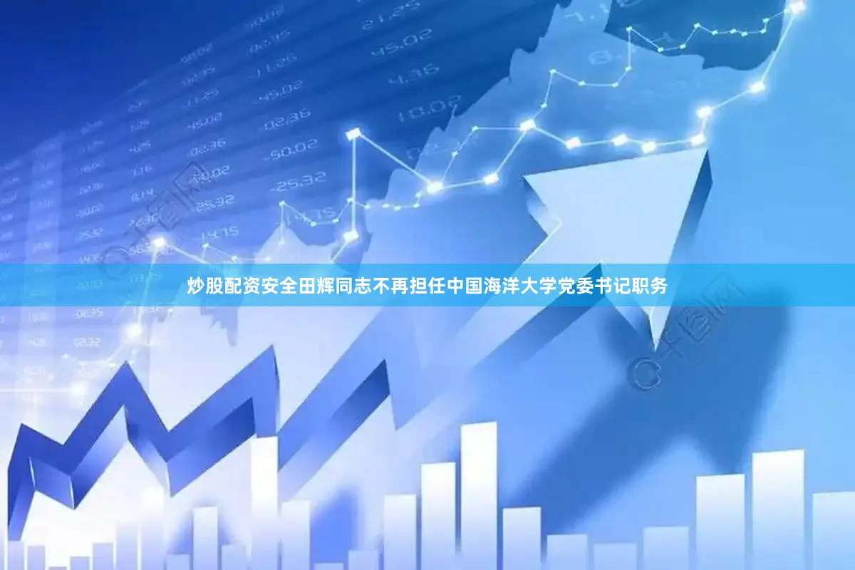 炒股配资安全田辉同志不再担任中国海洋大学党委书记职务
