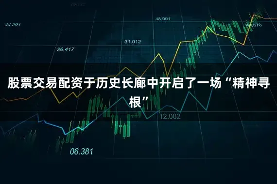 股票交易配资于历史长廊中开启了一场“精神寻根”
