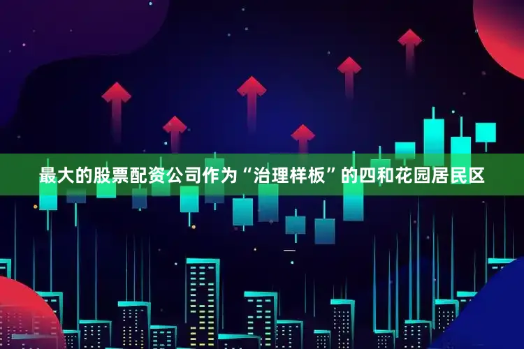 最大的股票配资公司作为“治理样板”的四和花园居民区