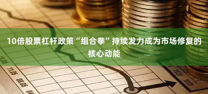 10倍股票杠杆　　政策“组合拳”持续发力成为市场修复的核心动能