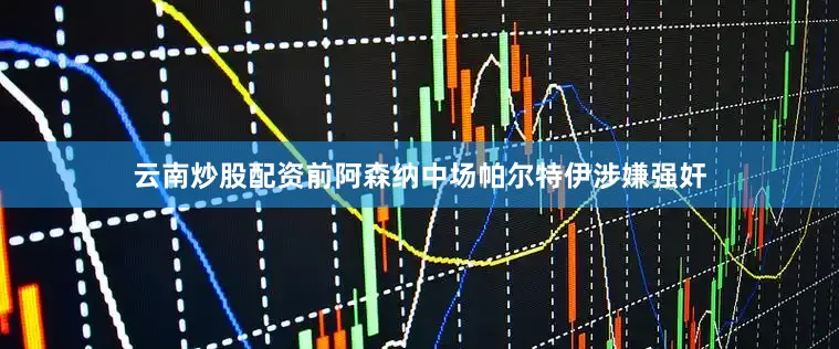 云南炒股配资前阿森纳中场帕尔特伊涉嫌强奸