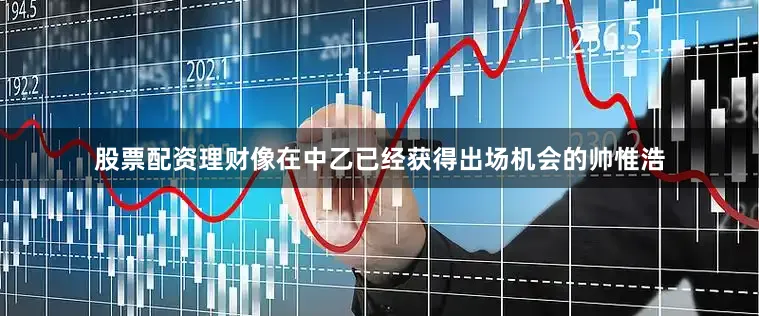 股票配资理财像在中乙已经获得出场机会的帅惟浩