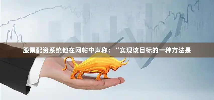 股票配资系统他在网帖中声称：“实现该目标的一种方法是