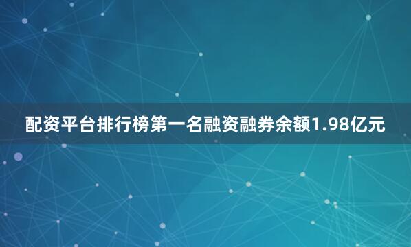 配资平台排行榜第一名融资融券余额1.98亿元