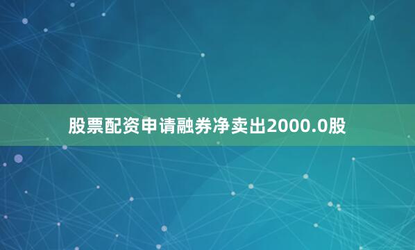 股票配资申请融券净卖出2000.0股
