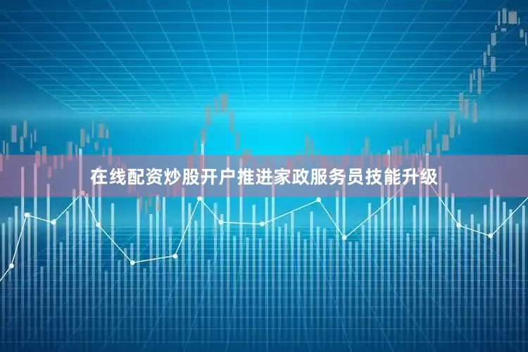 在线配资炒股开户推进家政服务员技能升级