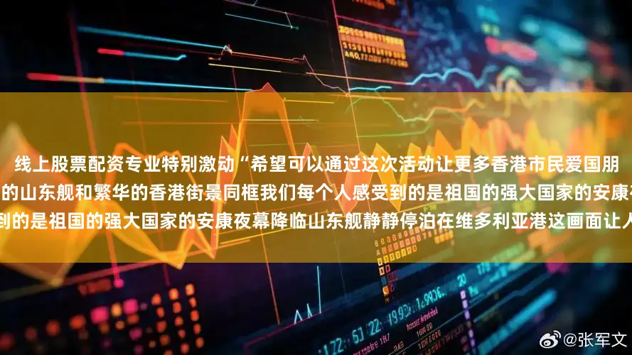 线上股票配资专业特别激动“希望可以通过这次活动让更多香港市民爱国朋友了解到国家安全的重要性”当巨大的山东舰和繁华的香港街景同框我们每个人感受到的是祖国的强大国家的安康夜幕降临山东舰静静停泊在维多利亚港这画面让人无比安心