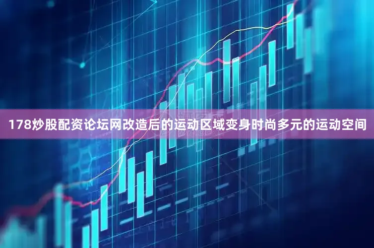 178炒股配资论坛网改造后的运动区域变身时尚多元的运动空间