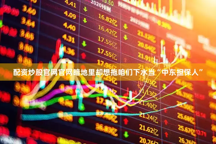 配资炒股官网官网暗地里却想拖咱们下水当“中东担保人”