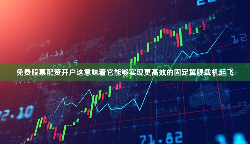 免费股票配资开户这意味着它能够实现更高效的固定翼舰载机起飞
