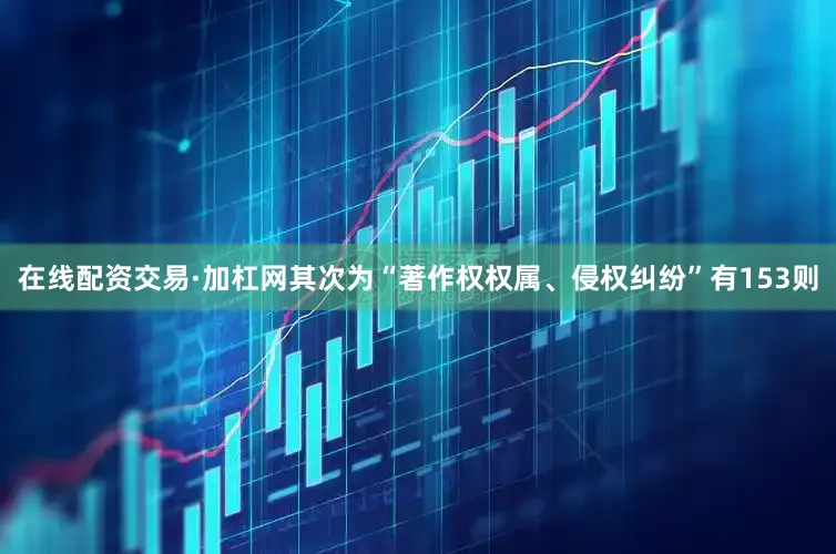 在线配资交易·加杠网其次为“著作权权属、侵权纠纷”有153则