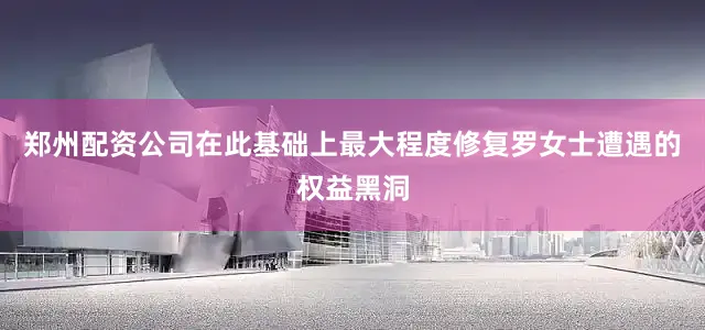 郑州配资公司在此基础上最大程度修复罗女士遭遇的权益黑洞