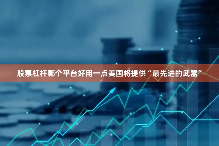 股票杠杆哪个平台好用一点美国将提供“最先进的武器”