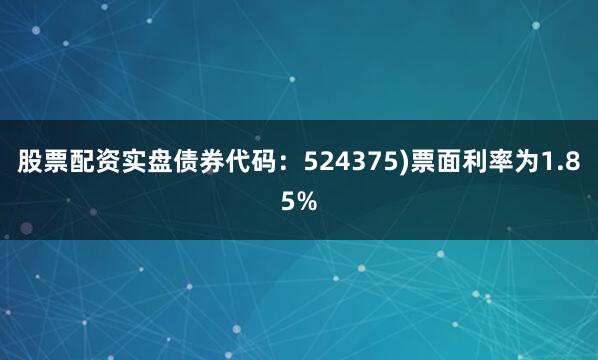 股票配资实盘债券代码：524375)票面利率为1.85%