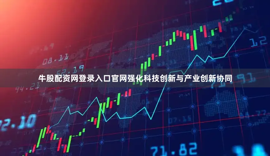 牛股配资网登录入口官网强化科技创新与产业创新协同