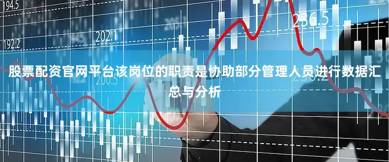 股票配资官网平台该岗位的职责是协助部分管理人员进行数据汇总与分析