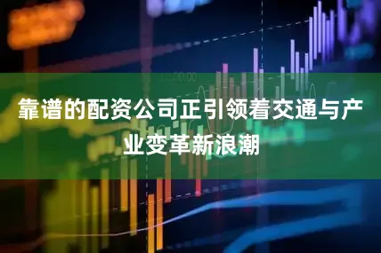 靠谱的配资公司正引领着交通与产业变革新浪潮