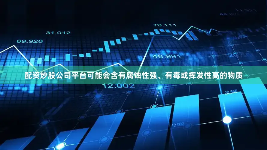 配资炒股公司平台可能会含有腐蚀性强、有毒或挥发性高的物质
