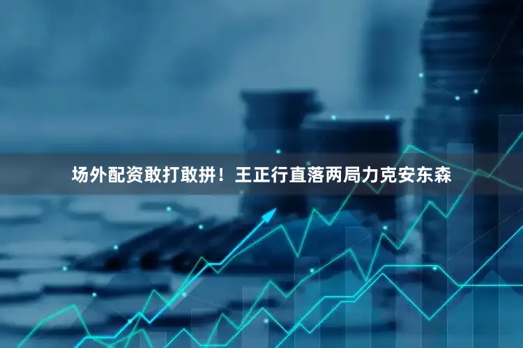 场外配资敢打敢拼！王正行直落两局力克安东森