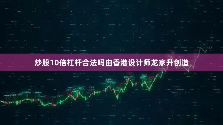 炒股10倍杠杆合法吗由香港设计师龙家升创造