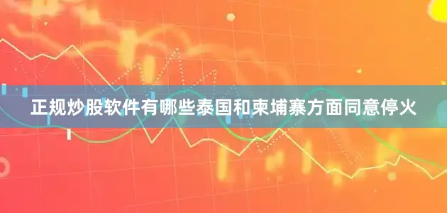 正规炒股软件有哪些泰国和柬埔寨方面同意停火