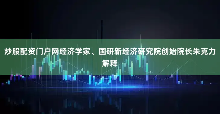 炒股配资门户网经济学家、国研新经济研究院创始院长朱克力解释