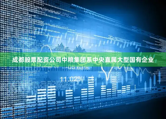 成都股票配资公司中粮集团系中央直属大型国有企业