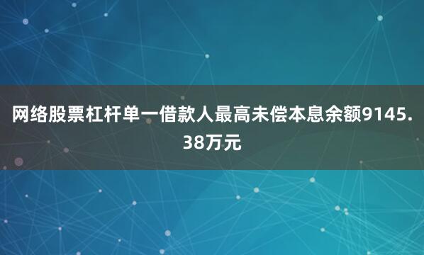 网络股票杠杆单一借款人最高未偿本息余额9145.38万元