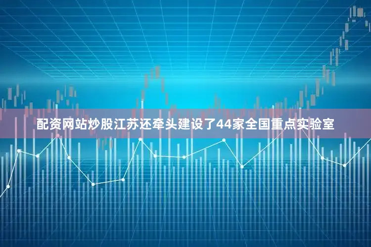 配资网站炒股江苏还牵头建设了44家全国重点实验室