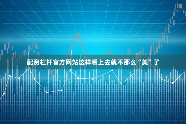 配资杠杆官方网站这样看上去就不那么“美”了
