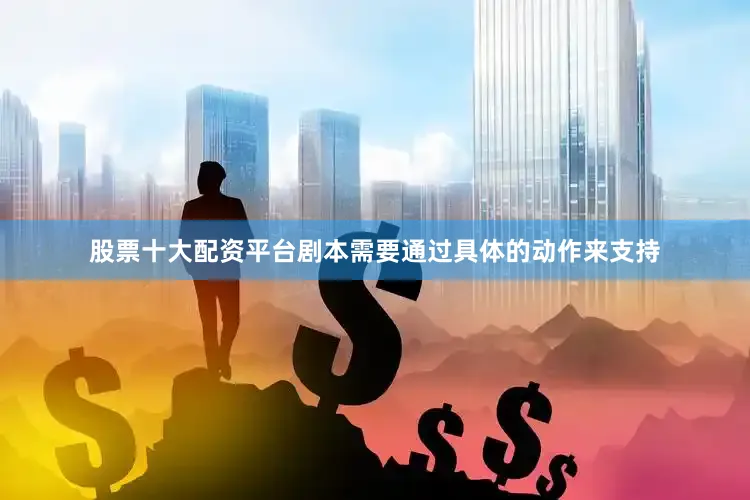 股票十大配资平台剧本需要通过具体的动作来支持