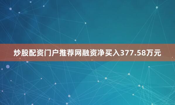 炒股配资门户推荐网融资净买入377.58万元