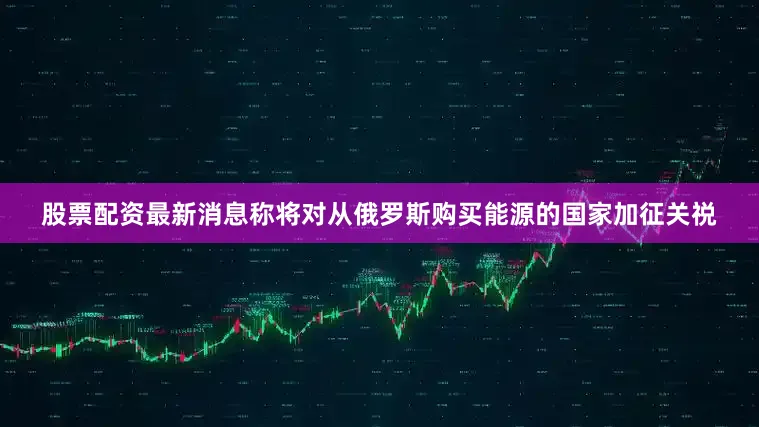 股票配资最新消息称将对从俄罗斯购买能源的国家加征关祱