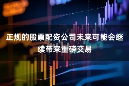 正规的股票配资公司未来可能会继续带来重磅交易