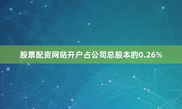 股票配资网站开户占公司总股本的0.26%
