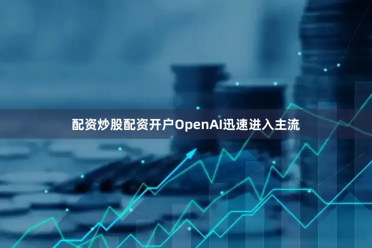 配资炒股配资开户OpenAI迅速进入主流