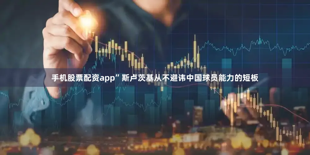 手机股票配资app”斯卢茨基从不避讳中国球员能力的短板